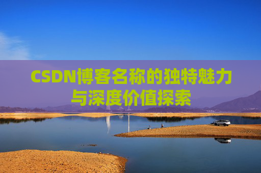 CSDN博客名称的独特魅力与深度价值探索 CSDN博客名称的独特魅力与深度价值探索